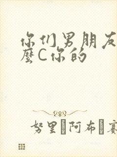 你们男朋友是怎么C你的