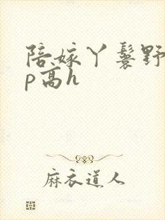 陪嫁丫鬟野外np高h