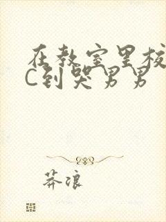 在教室里校草被C到哭男男