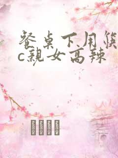 餐桌下用筷子狂c亲女高辣