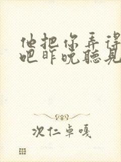 他把你弄得挺狠吧昨晚听见你在哭