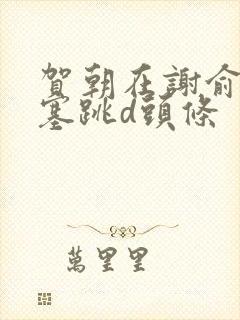 贺朝在谢俞里面塞跳d头条