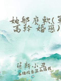 她那么软(军婚 高干 婚恋)完结