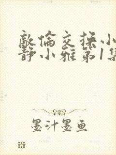 敌伦交换小敏小静小雅第1集