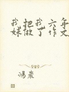 我把我六年级妹妹做了作文