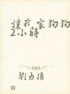 让我家狗狗X了2小时