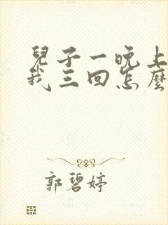 儿子一晚上要了我三回怎么办