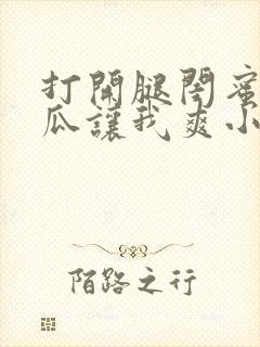 打开腿闺蜜用黄瓜让我爽小说