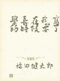 学长在我写作业的时候要了我