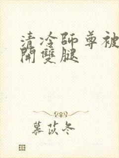 清冷师尊被迫张开双腿