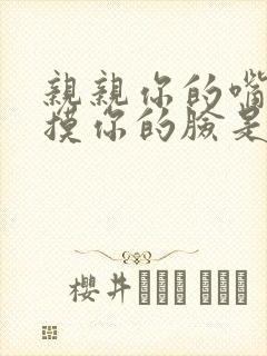 亲亲你的嘴巴摸摸你的脸是什么歌