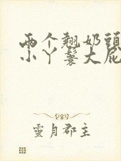 两个翘奶头泄欲小丫鬟大屁股