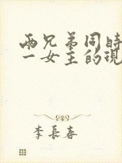 两兄弟同时拥有一女主的现言