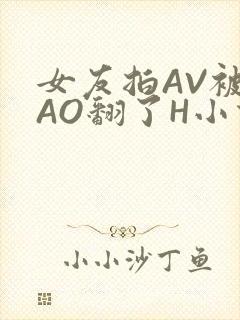 女友拍AV被CAO翻了H小说