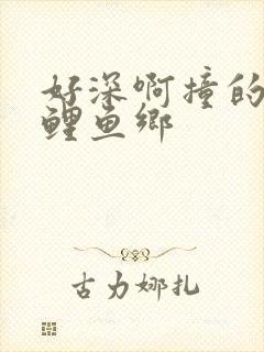 好深啊撞的好吗鲤鱼乡