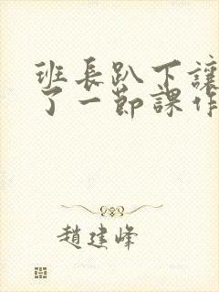 班长趴下让我C了一节课作文