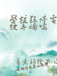 学校狂停电校花被弄娇喘