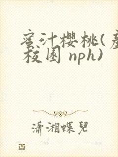 蜜汁樱桃(产乳 校园 nph)