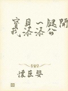 宝贝～腿开大点我添添公