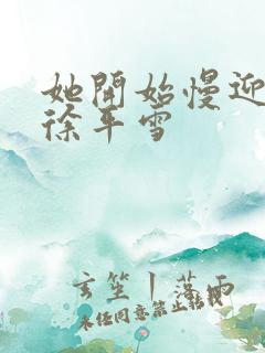 她开始慢迎迎合徐平雪