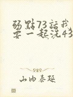 弱点73话我也要一起洗43321