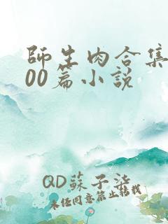 师生肉合集乱500篇小说