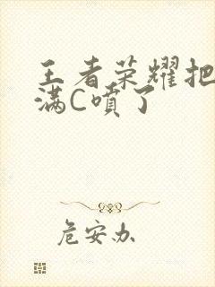 王者荣耀把姬小满C喷了