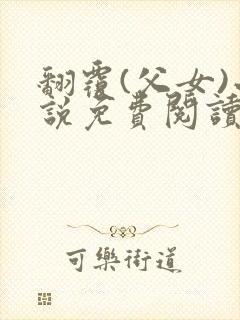 翻覆(父女)小说免费阅读笔趣阁