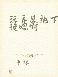 玩弄凤袍下的皇后嗯啊