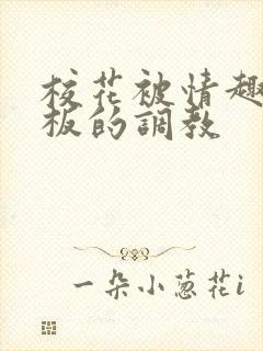 校花被情趣店老板的调教