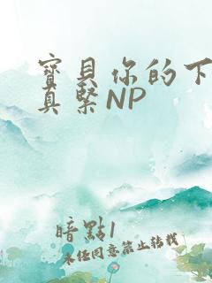 宝贝你的下面嫩真紧NP