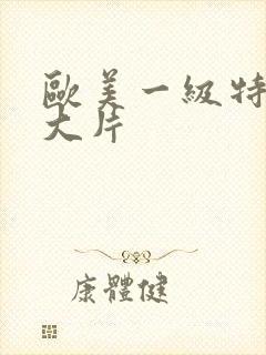 欧美一级特黄a大片