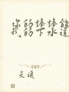 你的棒棒能通通我的下水道吗