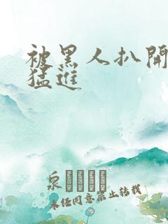 被黑人扒开双腿猛进