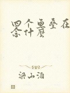 四个鱼叠在一起念什么