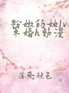 粉嫩的她1v1军婚h动漫