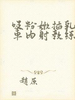 吸粉嫩插乳头公车内射教练