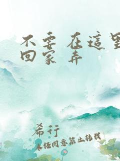 不要 在这里 回家 弄