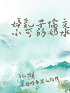 妇乱子伦交小说小可的奶水