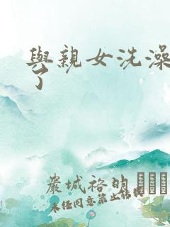 与亲女洗澡时伦了