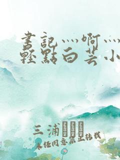 书记灬啊灬啊灬轻点白芸小说