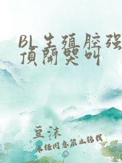 BL生殖腔强制顶开哭叫