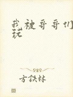 我被哥哥们轮流玩