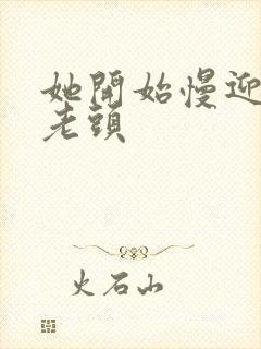 她开始慢迎迎合老头