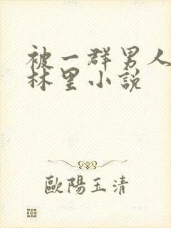 被一群男人在树林里小说