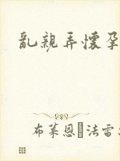 乱亲弄怀孕小说