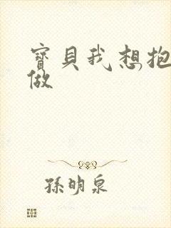 宝贝我想抱着你做