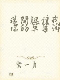 迈开腿让我看看你的草莓游