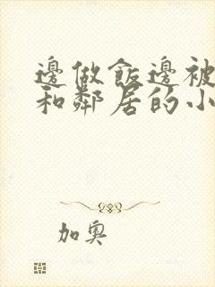 边做饭边被躁我和邻居的小说