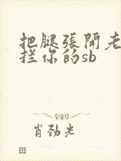 把腿张开老子臊拦你的sb